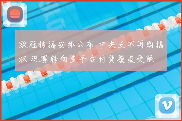欧冠转播安排公布 中央五不再购播权 观赛转向多平台付费覆盖受限