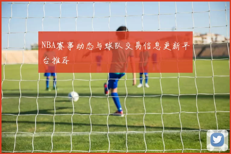 NBA赛事动态与球队交易信息更新平台推荐