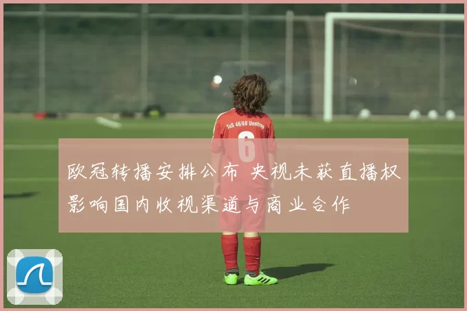 欧冠转播安排公布 央视未获直播权影响国内收视渠道与商业合作