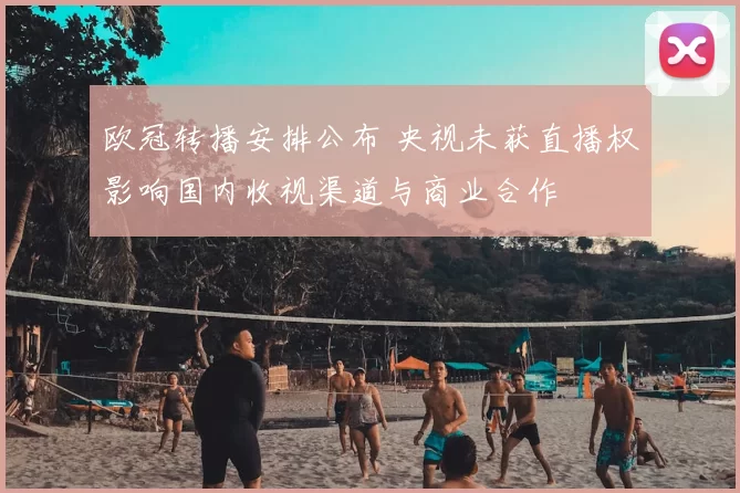 欧冠转播安排公布 央视未获直播权影响国内收视渠道与商业合作