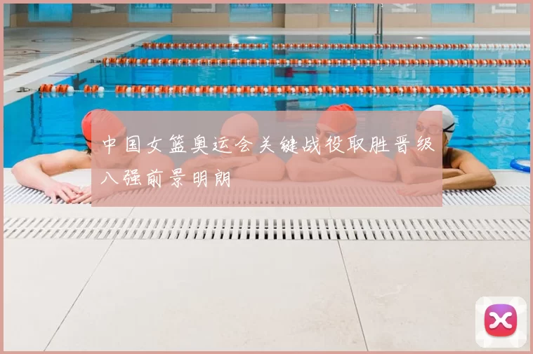 中国女篮奥运会关键战役取胜晋级八强前景明朗