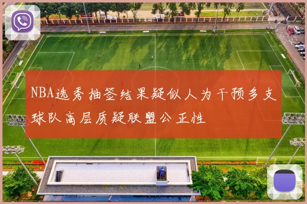 NBA选秀抽签结果疑似人为干预多支球队高层质疑联盟公正性