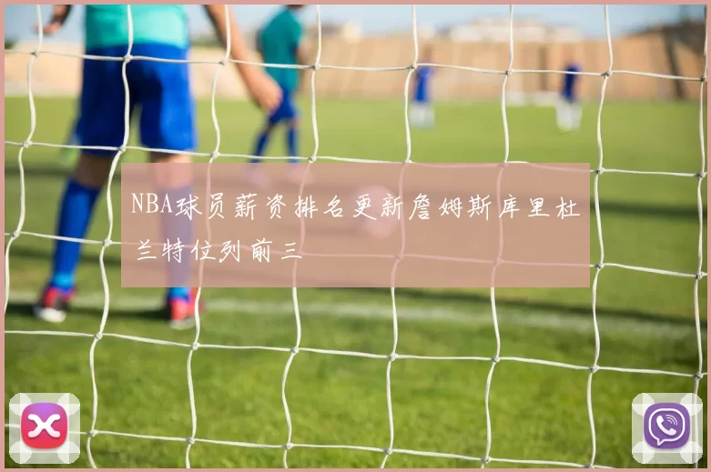 NBA球员薪资排名更新詹姆斯库里杜兰特位列前三