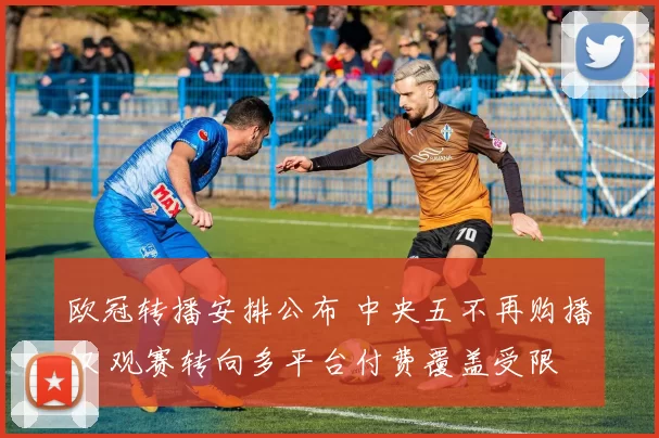 欧冠转播安排公布 中央五不再购播权 观赛转向多平台付费覆盖受限