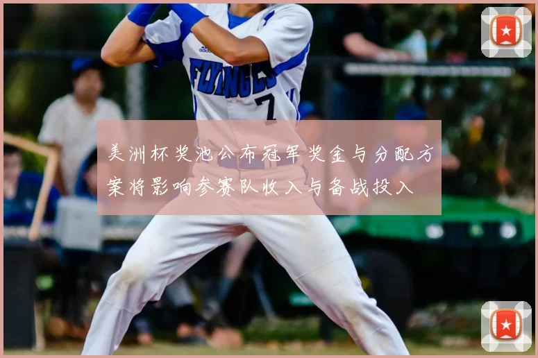 美洲杯奖池公布冠军奖金与分配方案将影响参赛队收入与备战投入