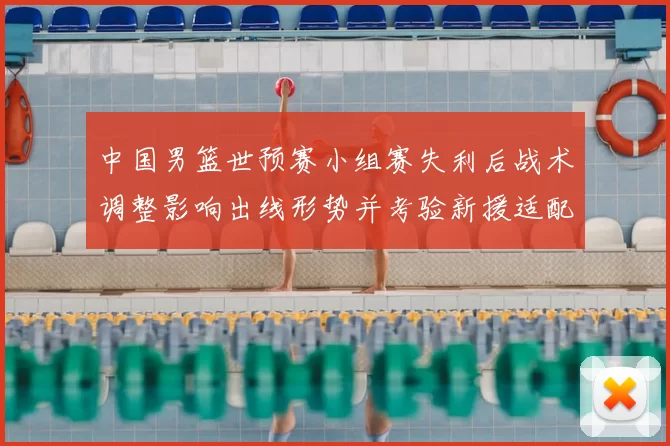 中国男篮世预赛小组赛失利后战术调整影响出线形势并考验新援适配