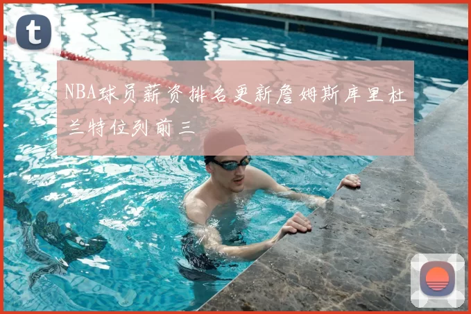 NBA球员薪资排名更新詹姆斯库里杜兰特位列前三