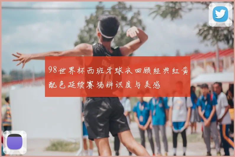 98世界杯西班牙球衣回顾经典红黄配色延续赛场辨识度与美感