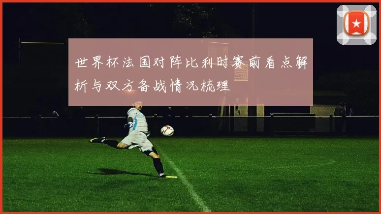 世界杯法国对阵比利时赛前看点解析与双方备战情况梳理