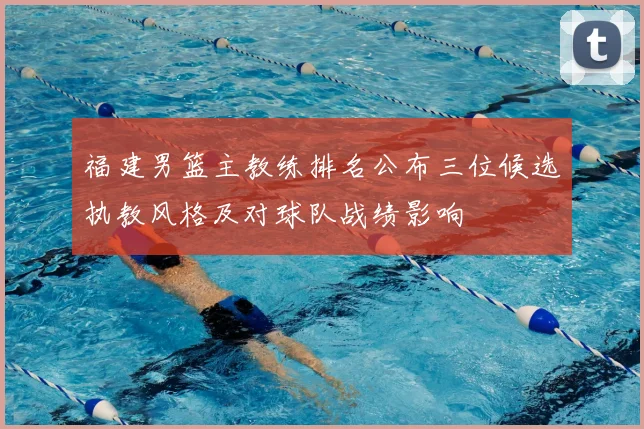 福建男篮主教练排名公布三位候选执教风格及对球队战绩影响