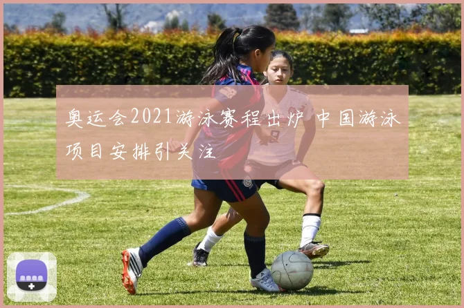 奥运会2021游泳赛程出炉 中国游泳项目安排引关注