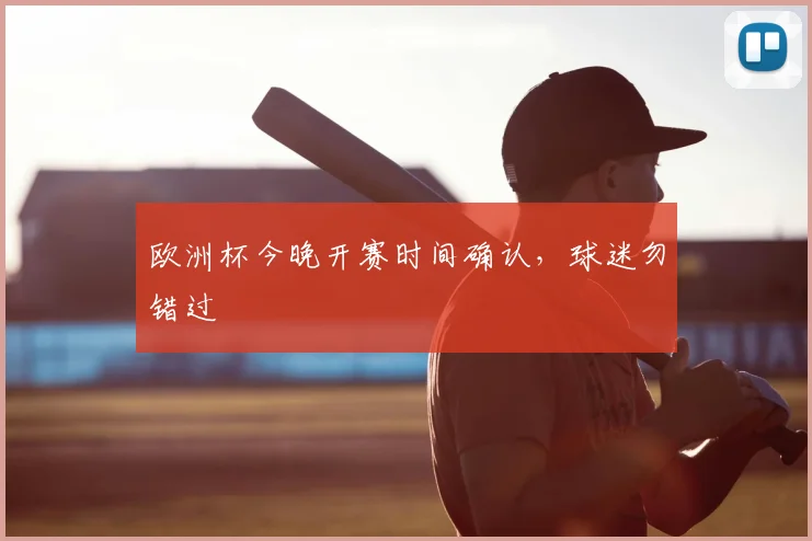 欧洲杯今晚开赛时间确认,球迷勿错过