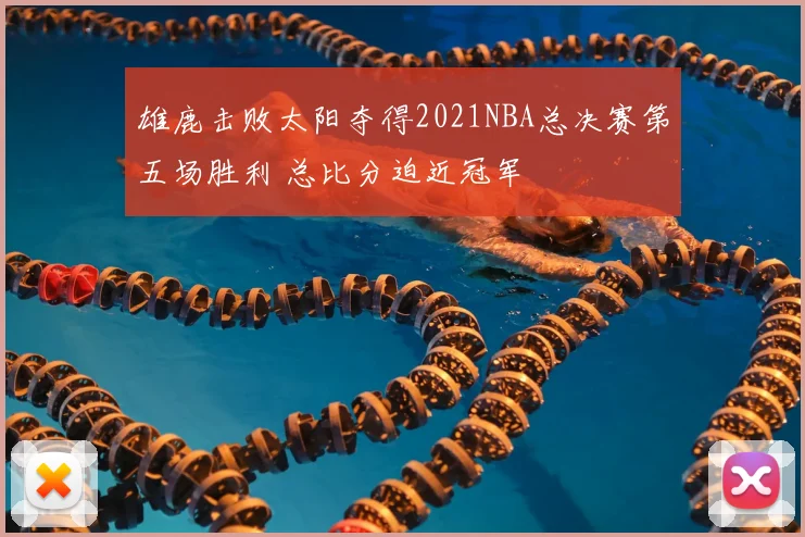 雄鹿击败太阳夺得2021NBA总决赛第五场胜利 总比分迫近冠军