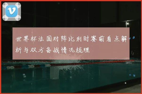 世界杯法国对阵比利时赛前看点解析与双方备战情况梳理