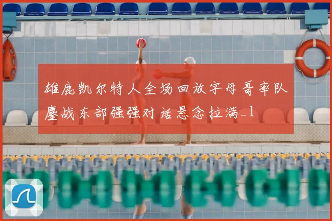雄鹿凯尔特人全场回放字母哥率队鏖战东部强强对话悬念拉满_1