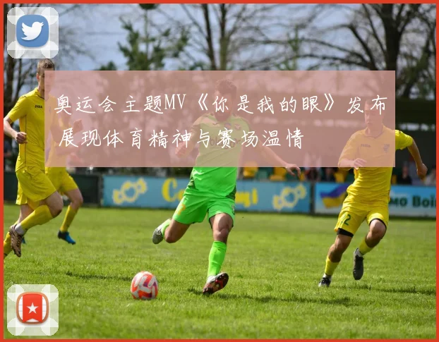 奥运会主题MV《你是我的眼》发布 展现体育精神与赛场温情