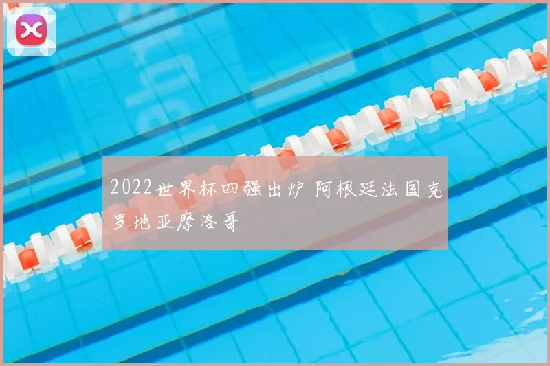 2022世界杯四强出炉 阿根廷法国克罗地亚摩洛哥