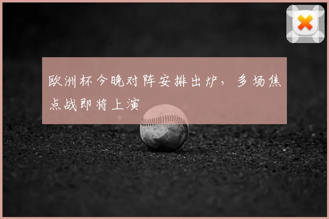 欧洲杯今晚对阵安排出炉，多场焦点战即将上演
