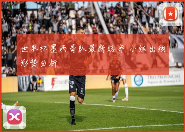 世界杯墨西哥队最新赔率 小组出线形势分析