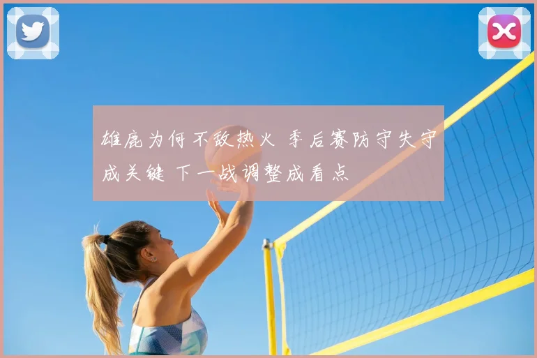 雄鹿为何不敌热火 季后赛防守失守成关键 下一战调整成看点