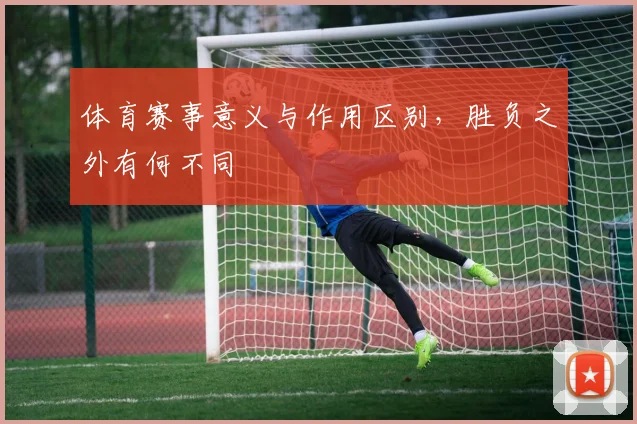 体育赛事意义与作用区别,胜负之外有何不同