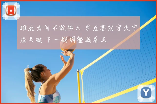 雄鹿为何不敌热火 季后赛防守失守成关键 下一战调整成看点