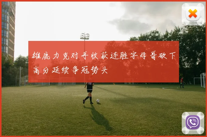 雄鹿力克对手收获连胜字母哥砍下高分延续争冠势头
