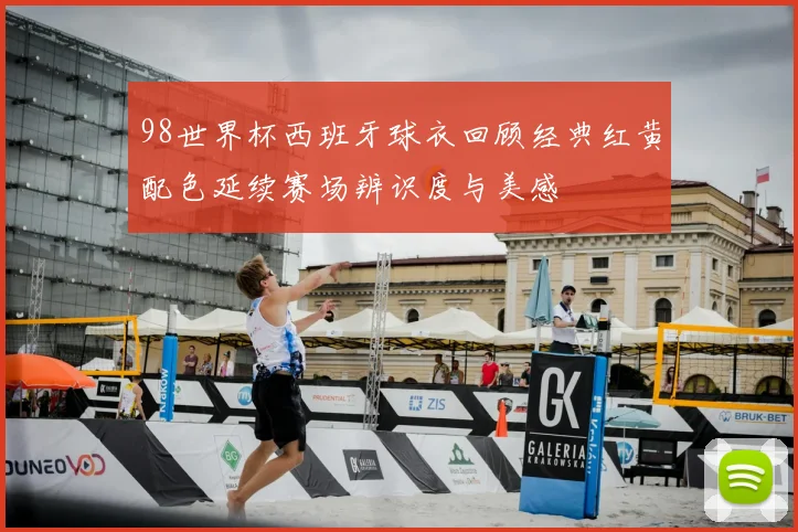 98世界杯西班牙球衣回顾经典红黄配色延续赛场辨识度与美感