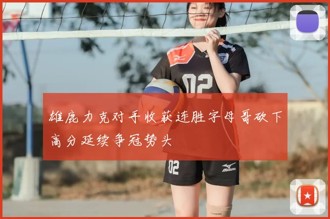 雄鹿力克对手收获连胜字母哥砍下高分延续争冠势头