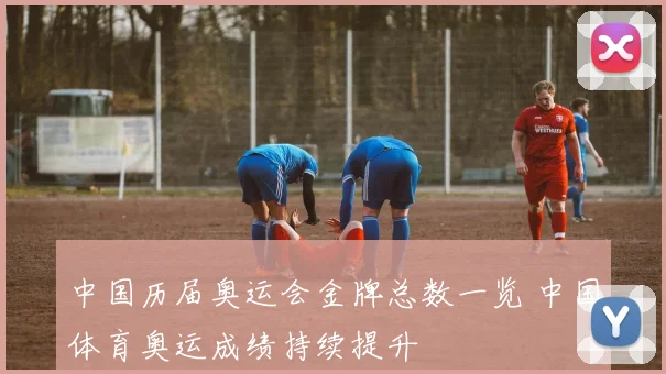 中国历届奥运会金牌总数一览 中国体育奥运成绩持续提升