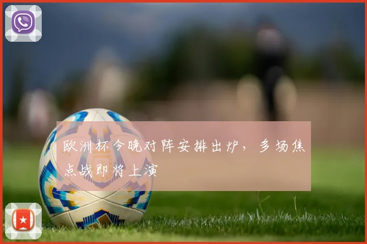 欧洲杯今晚对阵安排出炉,多场焦点战即将上演
